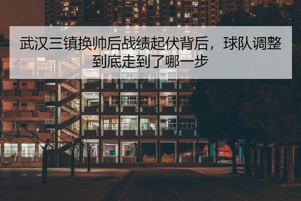 武汉三镇换帅后战绩起伏背后，球队调整到底走到了哪一步